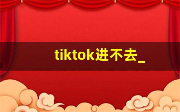 tiktok进不去_国际版tiktok