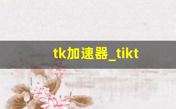 tk加速器_tiktok加速器永久免费版