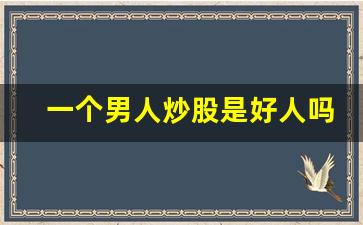 一个男人炒股是好人吗_玩股票的男人能不能要