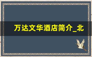 万达文华酒店简介_北京万达索菲特大酒店官网