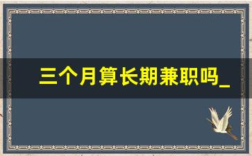 三个月算长期兼职吗_兼职是可以随时不干了吗