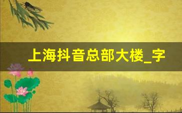 上海抖音总部大楼_字节跳动上海杨浦新办公楼