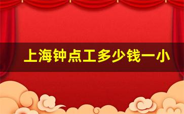 上海钟点工多少钱一小时_上海保洁钟点工多少钱一小时