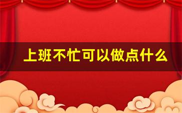 上班不忙可以做点什么副业_干一天歇一天适合做什么兼职