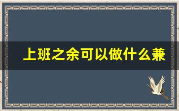 上班之余可以做什么兼职_适合打工人的副业