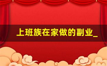 上班族在家做的副业_有在家就能做的工作吗