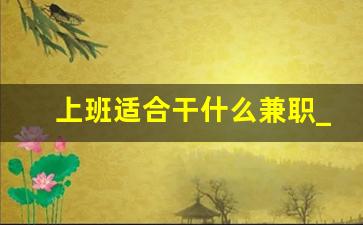 上班适合干什么兼职_晚上干什么兼职不耽误白天上班