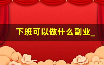 下班可以做什么副业_下班后可以做什么副业