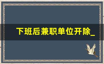 下班后兼职单位开除_原公司发现我兼职了另外公司