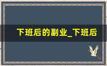 下班后的副业_下班后适合做什么兼职