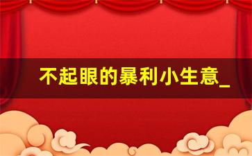 不起眼的暴利小生意_适合一个人倒腾的生意