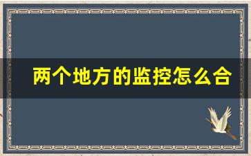 两个地方的监控怎么合并_2个监控可连在一起吗