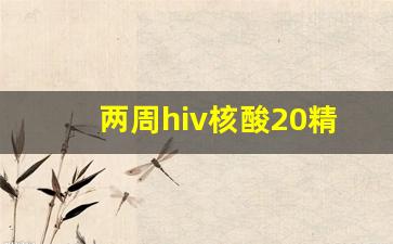 两周hiv核酸20精度能排除吗_hiv核酸精度100和20区别