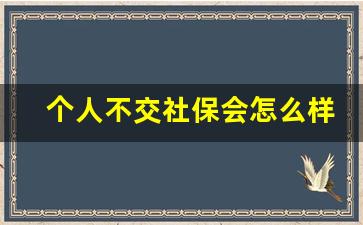 个人不交社保会怎么样_不交社保有什么影响吗