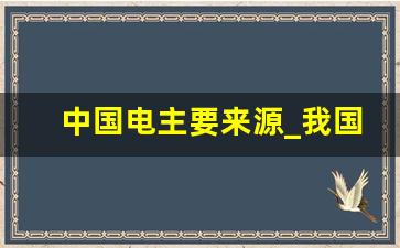 中国电主要来源_我国用电量最大的电力结构