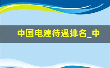 中国电建待遇排名_中国电建年终奖一般多少