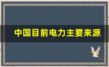 中国目前电力主要来源是哪里_中国电力主要来源是什么