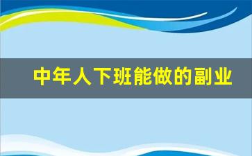 中年人下班能做的副业_中年男人业余时间做什么好