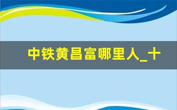 中铁黄昌富哪里人_十五局董事长黄昌富简介