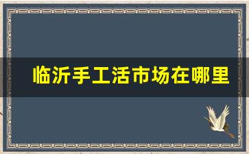 临沂手工活市场在哪里_1688手工活外发加工网