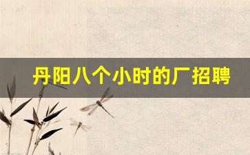 丹阳八个小时的厂招聘信息_丹阳工资7000以上的工厂