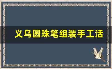 义乌圆珠笔组装手工活外发_急招圆珠笔手工组装在家加工