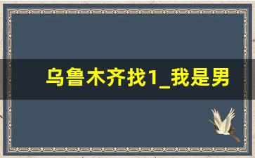 乌鲁木齐找1_我是男的我是个0联系电话