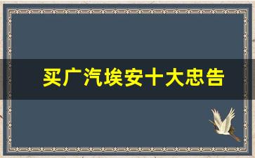 买广汽埃安十大忠告