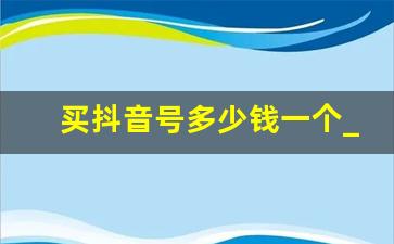 买抖音号多少钱一个_50级的抖音号多少钱能买到