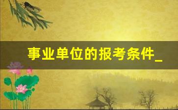 事业单位的报考条件_银行事业编制报考条件