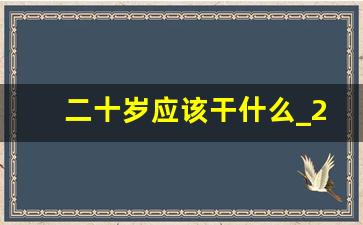 二十岁应该干什么_22岁对未来很迷茫怎么办