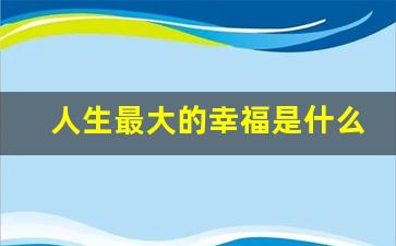 人生最大的幸福是什么_一个女人最幸福的状态