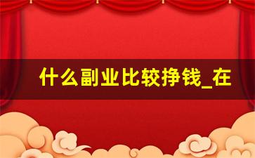 什么副业比较挣钱_在家能做的副业