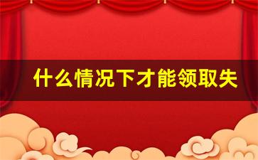 什么情况下才能领取失业补助金_失业险什么时候才能领取