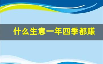 什么生意一年四季都赚钱_没钱如何创业起步