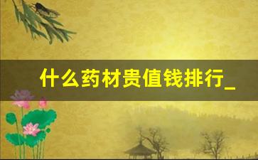 什么药材贵值钱排行_农村创业种植药材