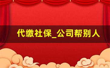 代缴社保_公司帮别人挂靠社保有何风险