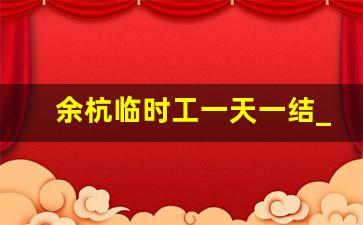 余杭临时工一天一结_急招上午4小时钟点工