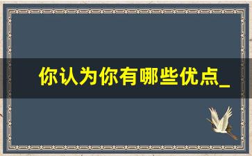 你认为你有哪些优点_你认为自己的优点有哪些