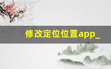 修改定位位置app_推荐一些免费修改手机位置的软件