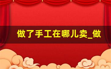 做了手工在哪儿卖_做手工饰品如何卖出去