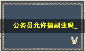 公务员允许搞副业吗_公务员可以搞副业不