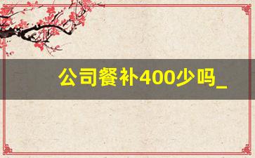 公司餐补400少吗_企业餐补标准