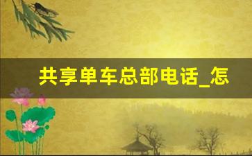 共享单车总部电话_怎么联系共享单车公司