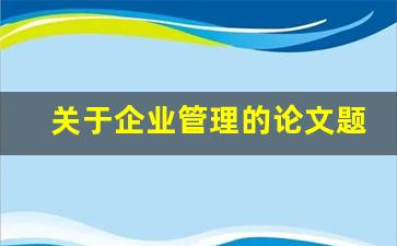 关于企业管理的论文题目_公司战略管理论文题目