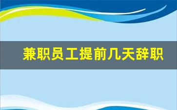 兼职员工提前几天辞职_兼职协议可以随时终止吗