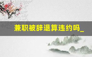 兼职被辞退算违约吗_兼职可以随时被解雇吗