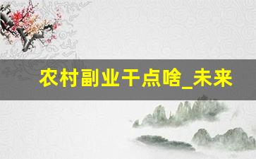 农村副业干点啥_未来农村十大挣钱行业