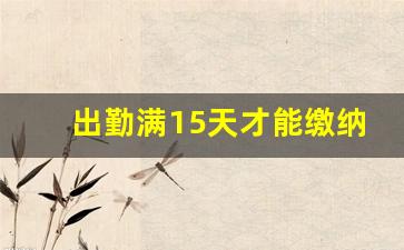 出勤满15天才能缴纳社保吗_交社保是需要上满15天吗