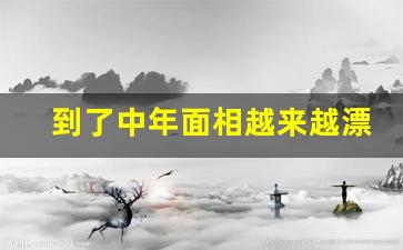 到了中年面相越来越漂亮_男人面相年轻说明什么